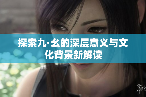 探索九·幺的深层意义与文化背景新解读