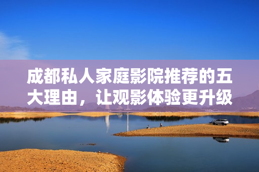成都私人家庭影院推荐的五大理由，让观影体验更升级