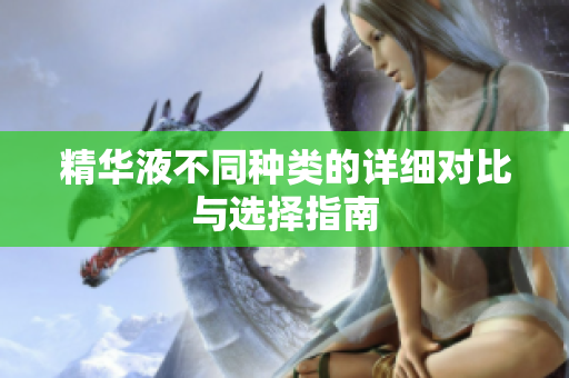 精华液不同种类的详细对比与选择指南