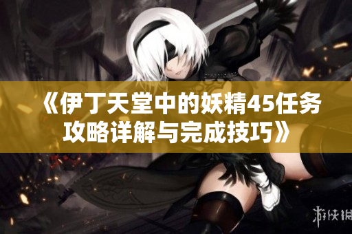 《伊丁天堂中的妖精45任务攻略详解与完成技巧》