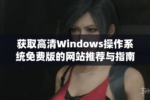 获取高清Windows操作系统免费版的网站推荐与指南