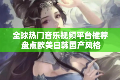 全球热门音乐视频平台推荐 盘点欧美日韩国产风格