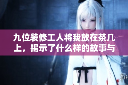 九位装修工人将我放在茶几上，揭示了什么样的故事与困惑