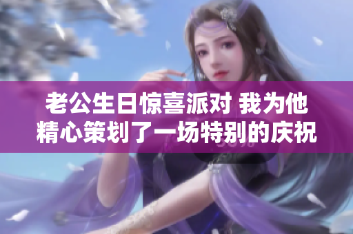 老公生日惊喜派对 我为他精心策划了一场特别的庆祝活动