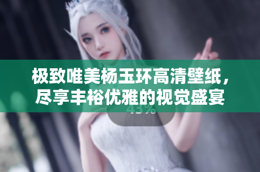 极致唯美杨玉环高清壁纸，尽享丰裕优雅的视觉盛宴