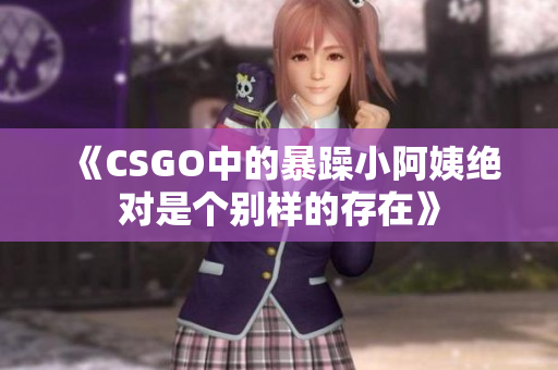 《CSGO中的暴躁小阿姨绝对是个别样的存在》