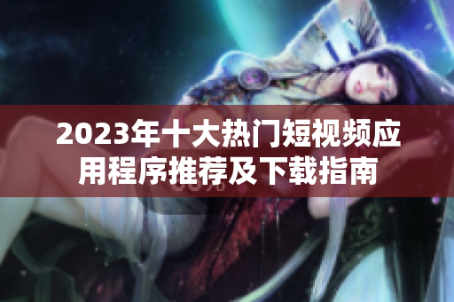 2023年十大热门短视频应用程序推荐及下载指南