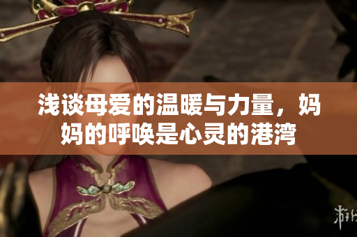 浅谈母爱的温暖与力量，妈妈的呼唤是心灵的港湾