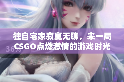 独自宅家寂寞无聊，来一局CSGO点燃激情的游戏时光