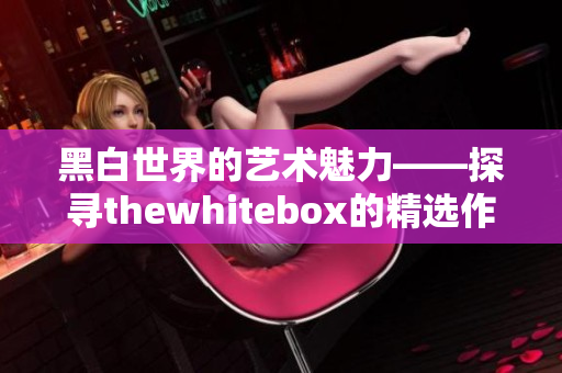 黑白世界的艺术魅力——探寻thewhitebox的精选作品