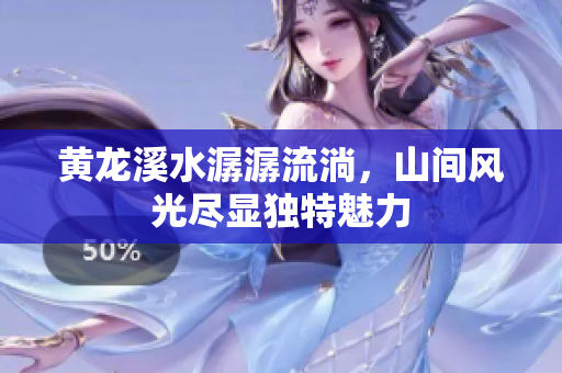 黄龙溪水潺潺流淌，山间风光尽显独特魅力