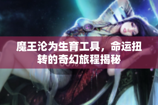 魔王沦为生育工具，命运扭转的奇幻旅程揭秘