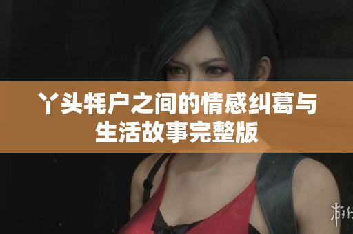 丫头牦户之间的情感纠葛与生活故事完整版