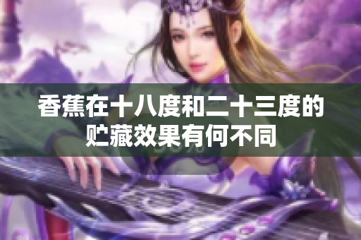 香蕉在十八度和二十三度的贮藏效果有何不同