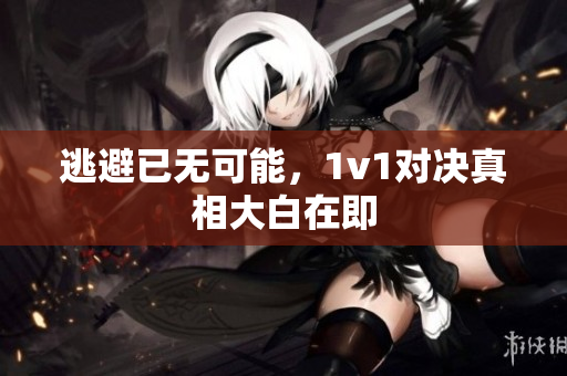 逃避已无可能，1v1对决真相大白在即