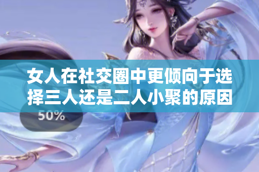 女人在社交圈中更倾向于选择三人还是二人小聚的原因解析