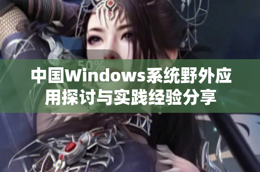 中国Windows系统野外应用探讨与实践经验分享