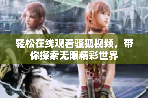 轻松在线观看骚狐视频，带你探索无限精彩世界