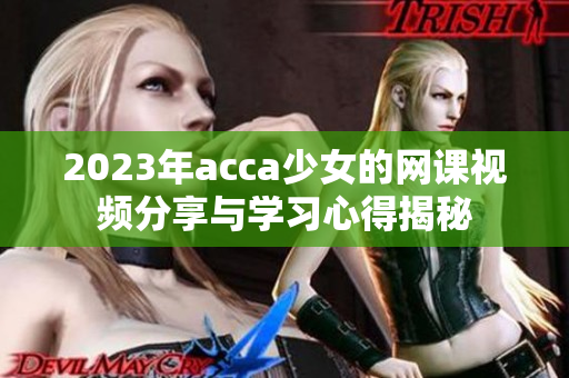2023年acca少女的网课视频分享与学习心得揭秘