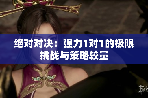 绝对对决：强力1对1的极限挑战与策略较量