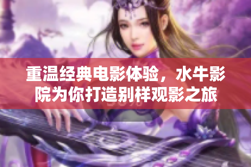 重温经典电影体验，水牛影院为你打造别样观影之旅