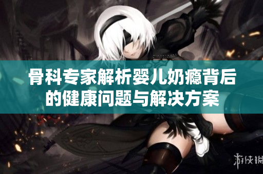 骨科专家解析婴儿奶瘾背后的健康问题与解决方案