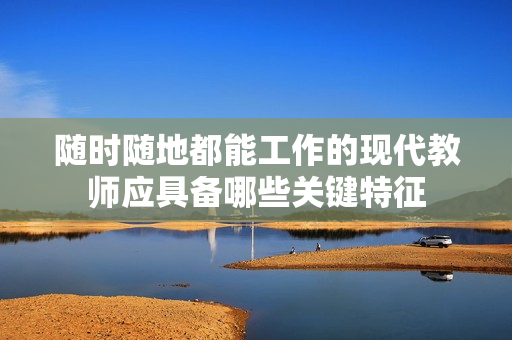 随时随地都能工作的现代教师应具备哪些关键特征