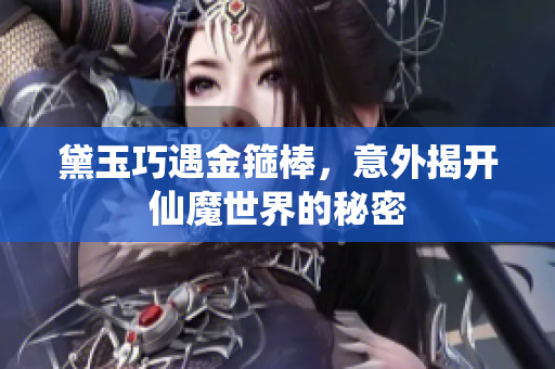黛玉巧遇金箍棒，意外揭开仙魔世界的秘密