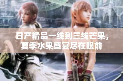 日产精品一线到三线芒果，夏季水果盛宴尽在眼前