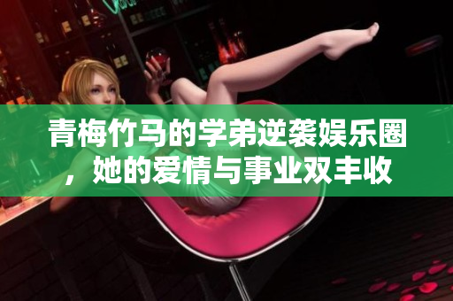 青梅竹马的学弟逆袭娱乐圈，她的爱情与事业双丰收