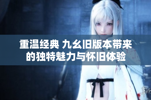 重温经典 九幺旧版本带来的独特魅力与怀旧体验