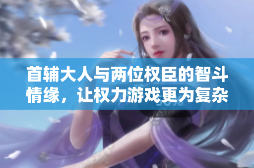 首辅大人与两位权臣的智斗情缘，让权力游戏更为复杂