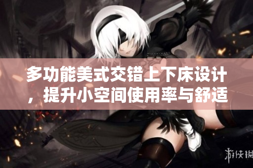 多功能美式交错上下床设计，提升小空间使用率与舒适度