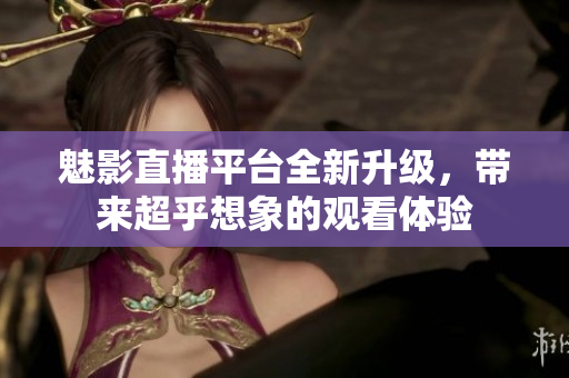 魅影直播平台全新升级，带来超乎想象的观看体验