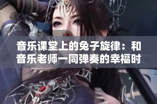 音乐课堂上的兔子旋律：和音乐老师一同弹奏的幸福时光