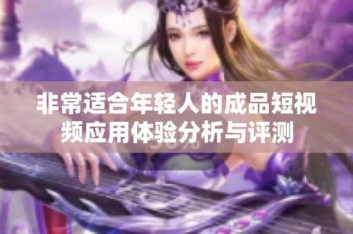 非常适合年轻人的成品短视频应用体验分析与评测
