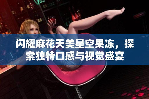闪耀麻花天美星空果冻，探索独特口感与视觉盛宴