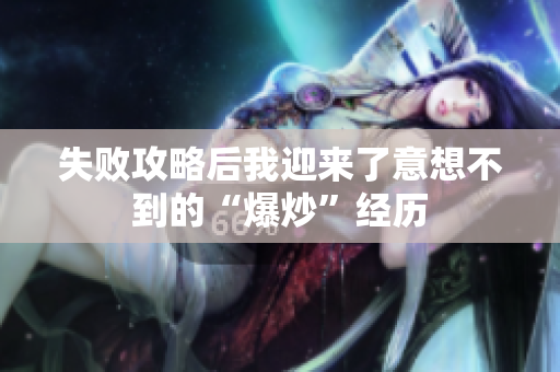 失败攻略后我迎来了意想不到的“爆炒”经历