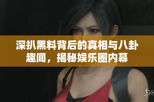深扒黑料背后的真相与八卦趣闻，揭秘娱乐圈内幕