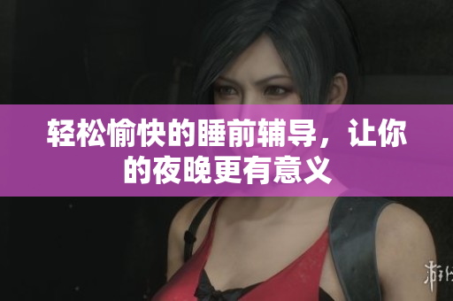 轻松愉快的睡前辅导，让你的夜晚更有意义