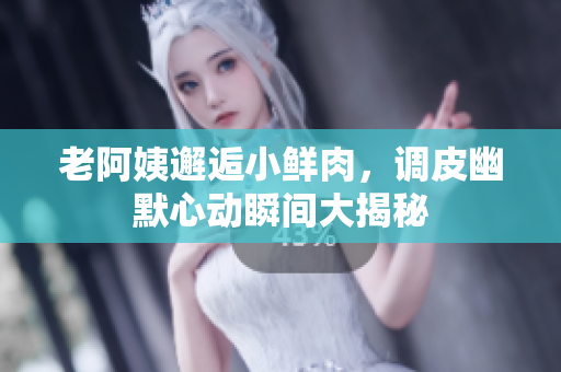 老阿姨邂逅小鲜肉，调皮幽默心动瞬间大揭秘