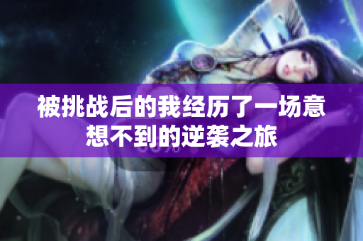 被挑战后的我经历了一场意想不到的逆袭之旅