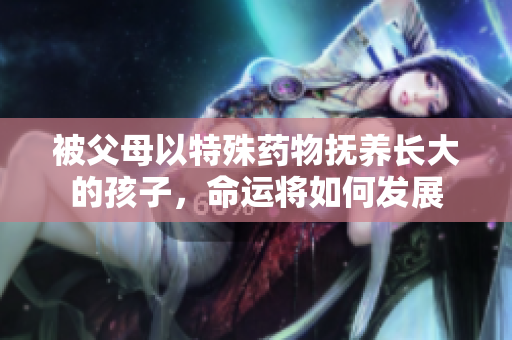 被父母以特殊药物抚养长大的孩子，命运将如何发展
