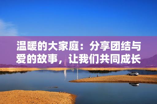 温暖的大家庭：分享团结与爱的故事，让我们共同成长