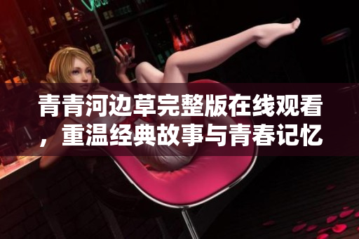 青青河边草完整版在线观看，重温经典故事与青春记忆