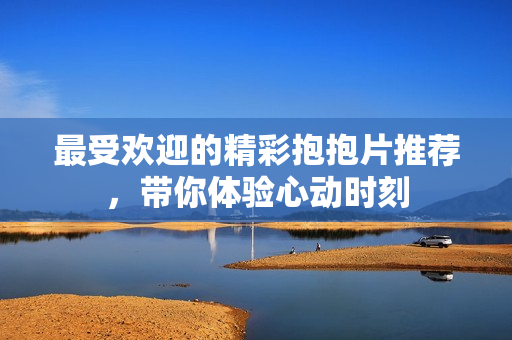 最受欢迎的精彩抱抱片推荐，带你体验心动时刻