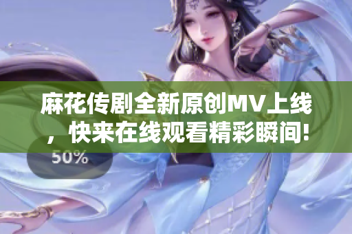麻花传剧全新原创MV上线，快来在线观看精彩瞬间!
