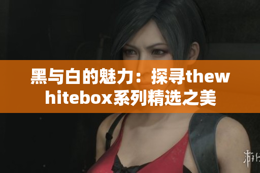 黑与白的魅力：探寻thewhitebox系列精选之美
