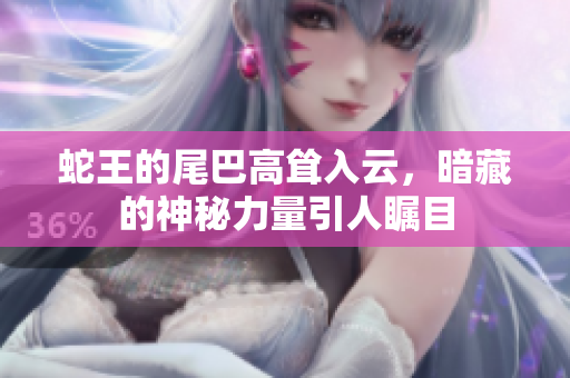 蛇王的尾巴高耸入云，暗藏的神秘力量引人瞩目