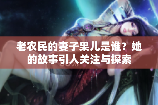 老农民的妻子果儿是谁？她的故事引人关注与探索
